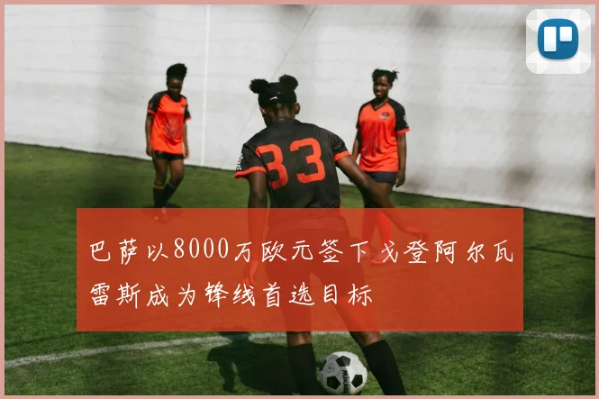 巴萨以8000万欧元签下戈登阿尔瓦雷斯成为锋线首选目标