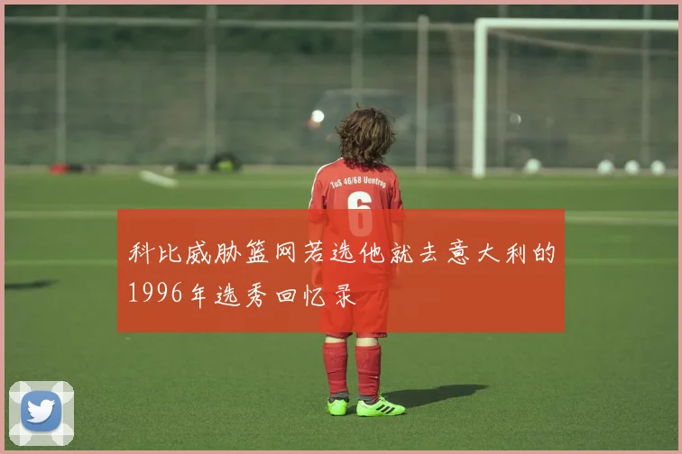 科比威胁篮网若选他就去意大利的1996年选秀回忆录