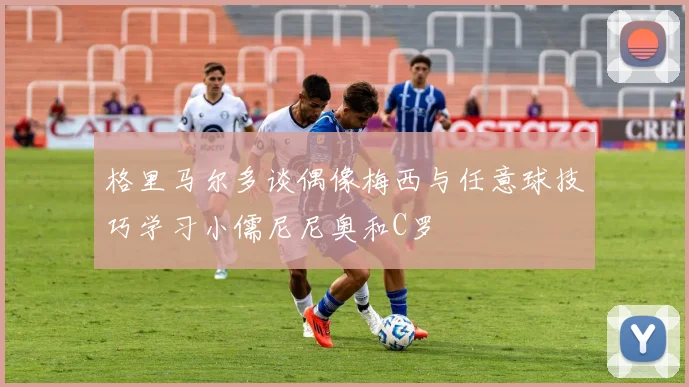 格里马尔多谈偶像梅西与任意球技巧学习小儒尼尼奥和C罗