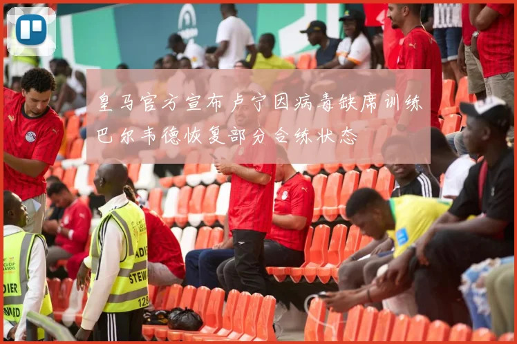皇马官方宣布卢宁因病毒缺席训练巴尔韦德恢复部分合练状态