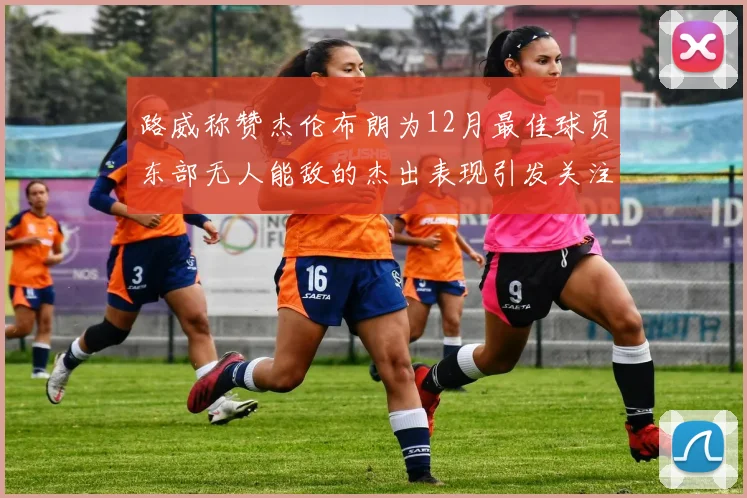 路威称赞杰伦布朗为12月最佳球员东部无人能敌的杰出表现引发关注