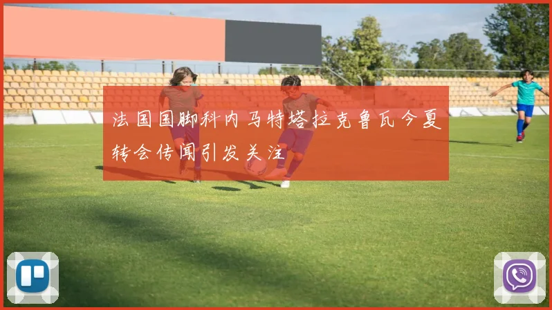 法国国脚科内马特塔拉克鲁瓦今夏转会传闻引发关注