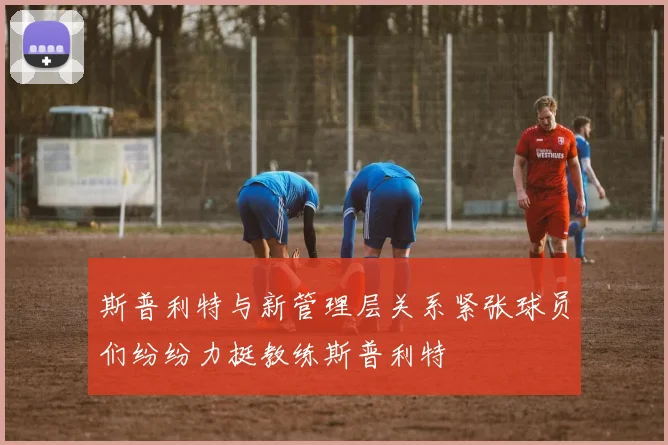 斯普利特与新管理层关系紧张球员们纷纷力挺教练斯普利特