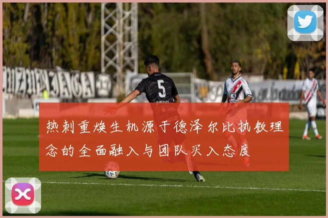 热刺重焕生机源于德泽尔比执教理念的全面融入与团队买入态度