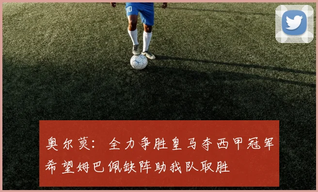 奥尔莫：全力争胜皇马夺西甲冠军希望姆巴佩缺阵助我队取胜