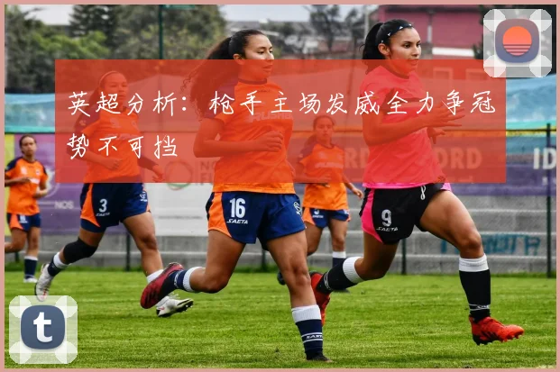 英超分析：枪手主场发威全力争冠势不可挡