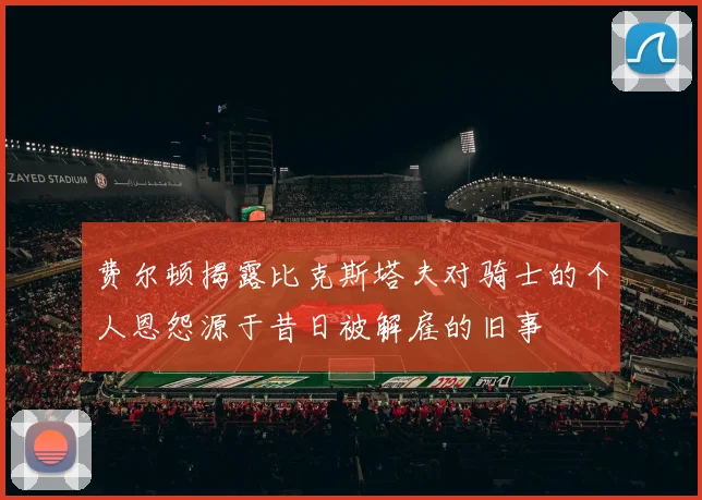 费尔顿揭露比克斯塔夫对骑士的个人恩怨源于昔日被解雇的旧事