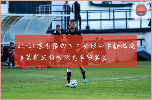 25-26赛季第四节三分球命中榜揭晓吉莱斯皮领衔沃克紧随其后