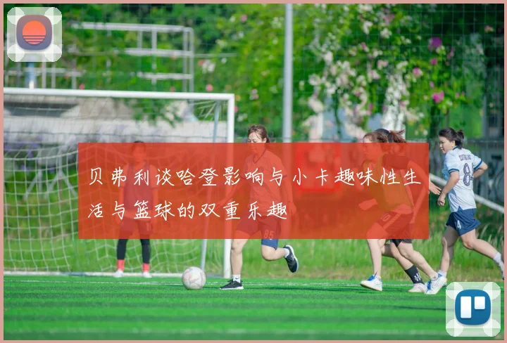 贝弗利谈哈登影响与小卡趣味性生活与篮球的双重乐趣