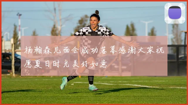 杨瀚森见面会成功落幕感谢大家祝愿夏日时光美好如意
