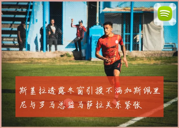 斯基拉透露冬窗引援不满加斯佩里尼与罗马总监马萨拉关系紧张