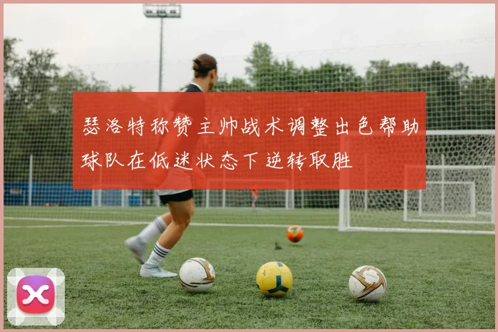 瑟洛特称赞主帅战术调整出色帮助球队在低迷状态下逆转取胜