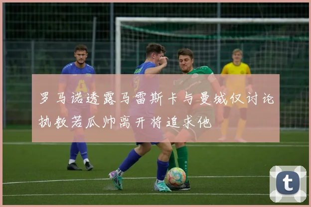 罗马诺透露马雷斯卡与曼城仅讨论执教若瓜帅离开将追求他