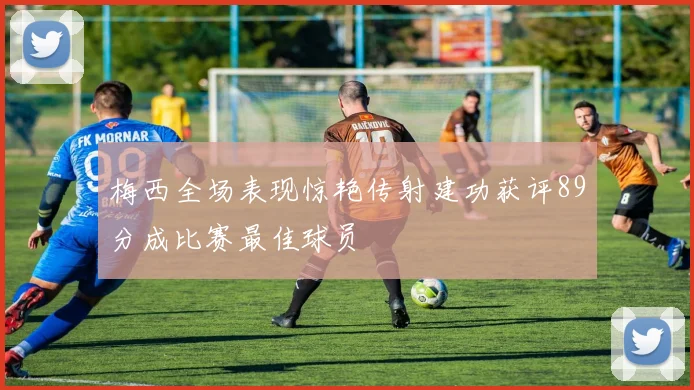 梅西全场表现惊艳传射建功获评89分成比赛最佳球员