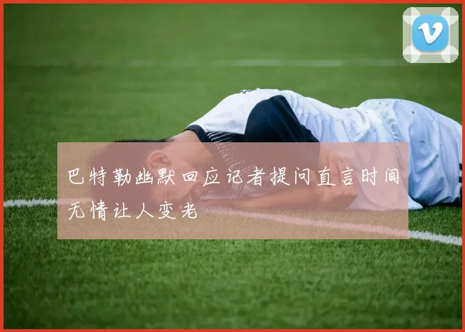巴特勒幽默回应记者提问直言时间无情让人变老