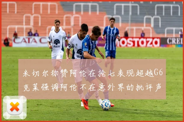 米切尔称赞阿伦在抢七表现超越G6克莱强调阿伦不在意外界的批评声音