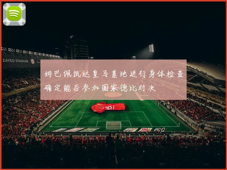 姆巴佩抵达皇马基地进行身体检查确定能否参加国家德比对决