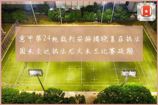 意甲第24轮裁判安排揭晓基菲执法国米圭达执法尤文米兰比赛延期