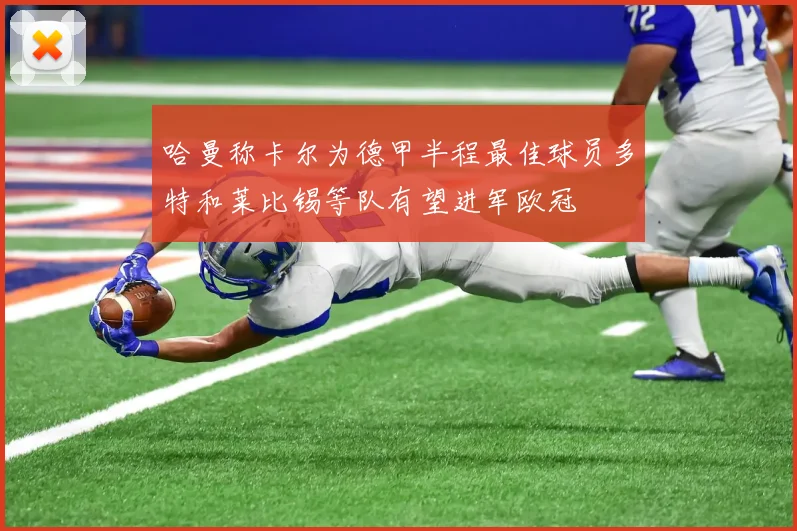哈曼称卡尔为德甲半程最佳球员多特和莱比锡等队有望进军欧冠
