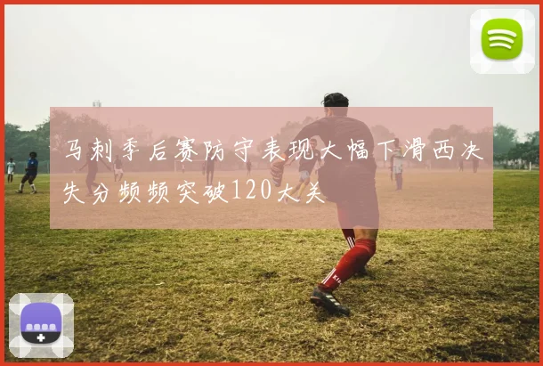 马刺季后赛防守表现大幅下滑西决失分频频突破120大关