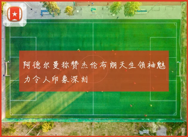 阿德尔曼称赞杰伦布朗天生领袖魅力令人印象深刻