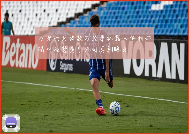 切尔西封堵数万抢票机器人伯利却暗中经营黄牛公司真相曝光