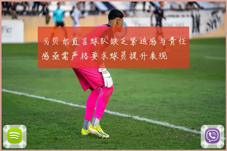 戈贝尔直言球队缺乏紧迫感与责任感亟需严格要求球员提升表现