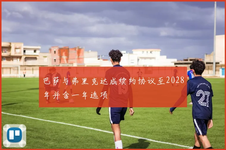 巴萨与弗里克达成续约协议至2028年并含一年选项