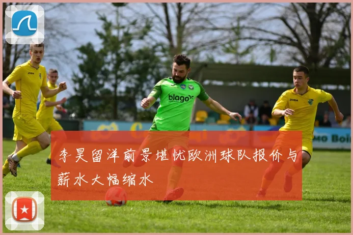 李昊留洋前景堪忧欧洲球队报价与薪水大幅缩水
