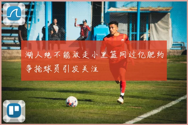 湖人绝不能放走小里篮网过亿肥约争抢球员引发关注