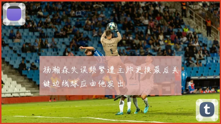 杨瀚森失误频繁遭主帅更换最后关键边线球应由他发出