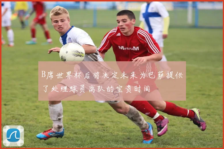 B席世界杯后将决定未来为巴萨提供了处理球员离队的宝贵时间